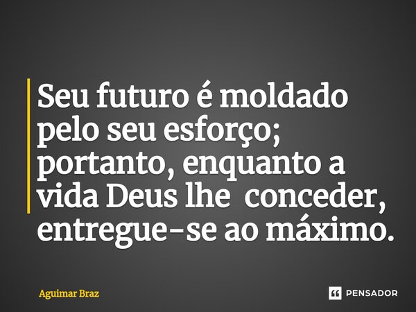 ⁠Seu futuro é moldado pelo seu esforço; portanto, enquanto a vida Deus lhe conceder, entregue-se ao máximo.... Frase de Aguimar Braz.