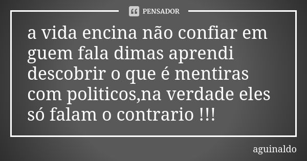 a vida encina não confiar em guem fala dimas aprendi descobrir o que é mentiras com politicos,na verdade eles só falam o contrario !!!... Frase de aguinaldo.