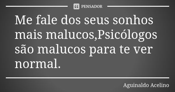 Me fale dos seus sonhos mais malucos,Psicólogos são malucos para te ver normal.... Frase de Aguinaldo Acelino.