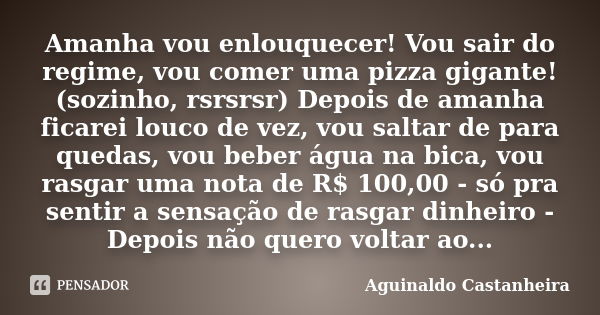 Amanha vou enlouquecer! Vou sair do regime, vou comer uma pizza gigante! (sozinho, rsrsrsr) Depois de amanha ficarei louco de vez, vou saltar de para quedas, vo... Frase de Aguinaldo Castanheira.