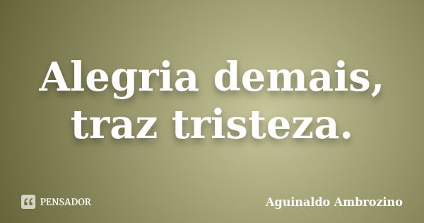 Alegria demais, traz tristeza.... Frase de Aguinaldo Ambrozino.