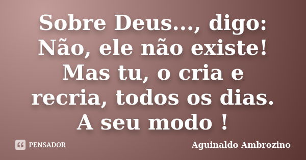 Sobre Deus..., digo: Não, ele não existe! Mas tu, o cria e recria, todos os dias. A seu modo !... Frase de Aguinaldo Ambrozino.