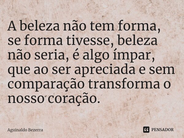 ⁠A beleza não tem forma, se forma tivesse, beleza não seria, é algo ímpar, que ao ser apreciada e sem comparação transforma o nosso coração.... Frase de Aguinaldo Bezerra.