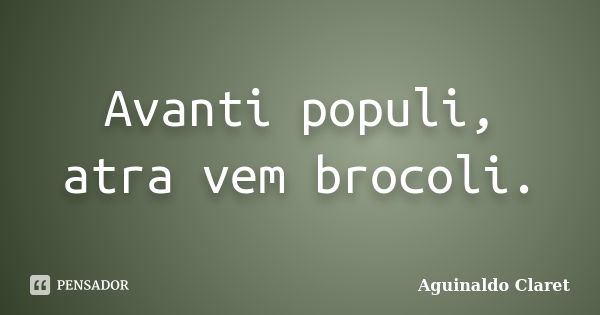 Avanti populi, atra vem brocoli.... Frase de Aguinaldo Claret.