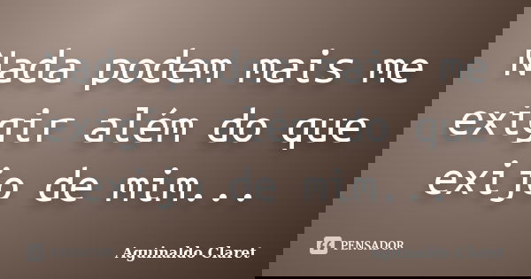 Nada podem mais me exigir além do que exijo de mim...... Frase de Aguinaldo Claret.