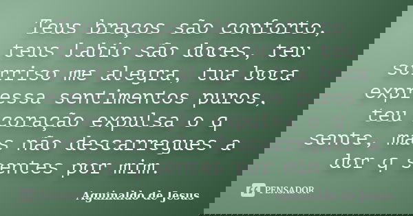 Teus braços são conforto, teus labio são doces, teu sorriso me alegra, tua boca expressa sentimentos puros, teu coração expulsa o q sente, mas não descarregues ... Frase de Aguinaldo de Jesus.