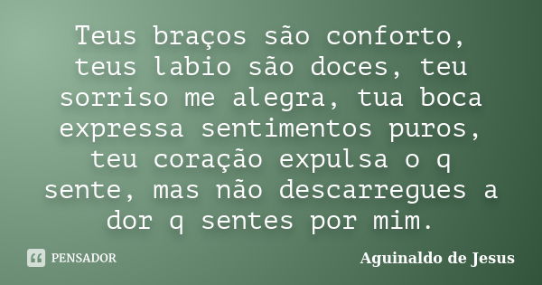 Teus braços são conforto, teus labio são doces, teu sorriso me alegra, tua boca expressa sentimentos puros, teu coração expulsa o q sente, mas não descarregues ... Frase de Aguinaldo de Jesus.