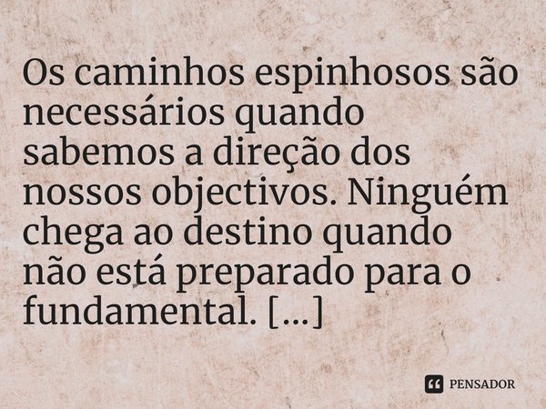 ⁠Os caminhos espinhosos são necessários quando sabemos a direção dos nossos objectivos. Ninguém chega ao destino quando não está preparado para o fundamental.... Frase de Aguinaldo Jaime Bento de Oliveira.