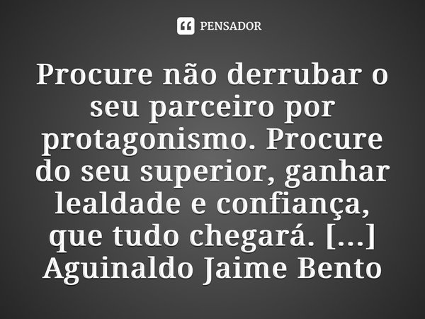 ⁠Procure não derrubar o seu parceiro por protagonismo. Procure do seu superior, ganhar lealdade e confiança, que tudo chegará.... Frase de Aguinaldo Jaime Bento de Oliveira.