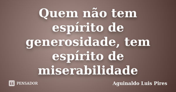 Quem não tem espírito de generosidade, tem espírito de miserabilidade... Frase de Aguinaldo Luis Pires.