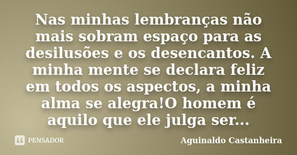 Nas minhas lembranças não mais sobram espaço para as desilusões e os desencantos. A minha mente se declara feliz em todos os aspectos, a minha alma se alegra!O ... Frase de Aguinaldo Castanheira.