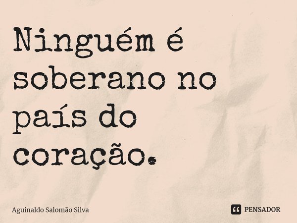Ninguém é soberano no país do coração.⁠... Frase de Aguinaldo Salomão Silva.