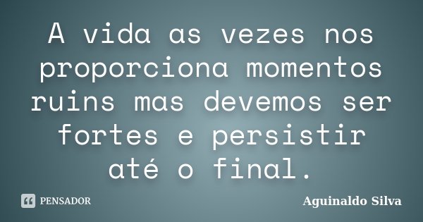 A vida as vezes nos proporciona momentos ruins mas devemos ser fortes e persistir até o final.... Frase de Aguinaldo Silva.