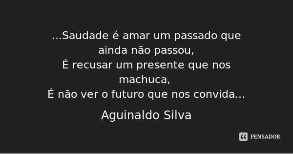 ...Saudade é amar um passado que ainda não passou,
É recusar um presente que nos machuca, É não ver o futuro que nos convida...... Frase de Aguinaldo Silva.
