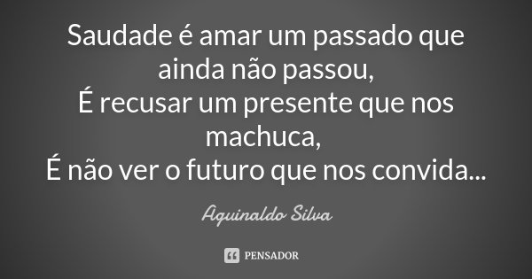 Saudade é amar um passado que ainda não passou, É recusar um presente que nos machuca, É não ver o futuro que nos convida...... Frase de Aguinaldo Silva.