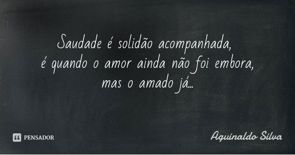 Saudade é solidão acompanhada, é quando o amor ainda não foi embora, mas o amado já...... Frase de Aguinaldo Silva.
