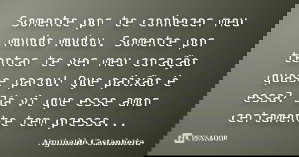 Somente por te conhecer meu mundo mudou. Somente por tentar te ver meu coração quase parou! Que paixão é essa? Já vi que esse amor certamente tem pressa...... Frase de Aguinaldo Castanheira.