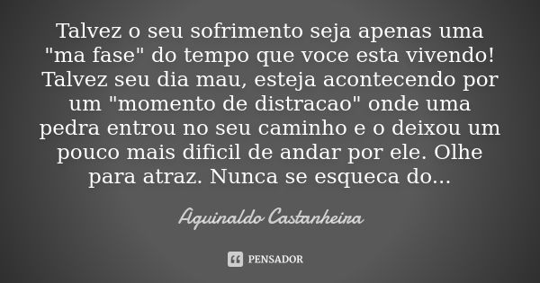 Talvez o seu sofrimento seja apenas uma "ma fase" do tempo que voce esta vivendo! Talvez seu dia mau, esteja acontecendo por um "momento de distr... Frase de Aguinaldo Castanheira.