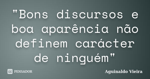 "Bons discursos e boa aparência não definem carácter de ninguém"... Frase de Aguinaldo Vieira.