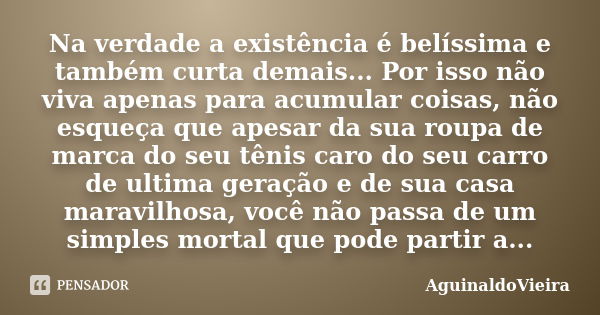 Na verdade a existência é belíssima e também curta demais... Por isso não viva apenas para acumular coisas, não esqueça que apesar da sua roupa de marca do seu ... Frase de AguinaldoVieira.