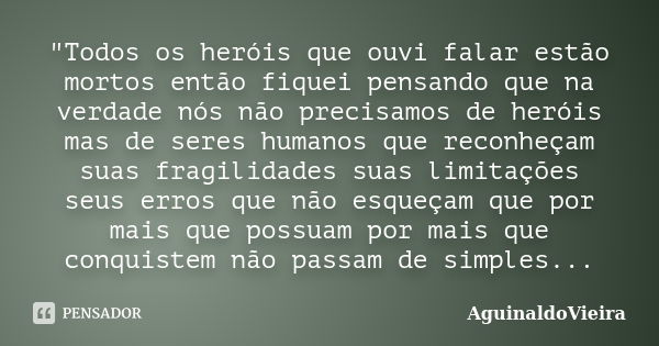 "Todos os heróis que ouvi falar estão mortos então fiquei pensando que na verdade nós não precisamos de heróis mas de seres humanos que reconheçam suas fra... Frase de AguinaldoVieira.