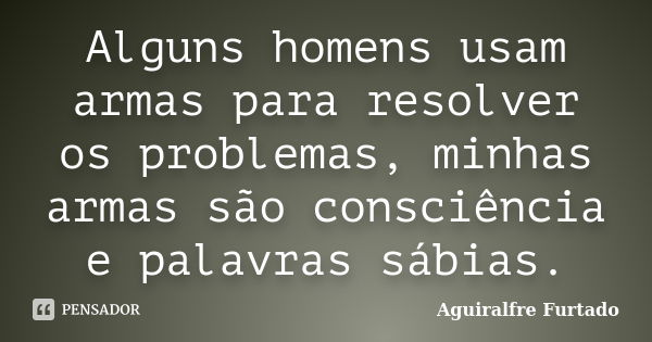 Alguns homens usam armas para resolver os problemas, minhas armas são consciência e palavras sábias.... Frase de Aguiralfre Furtado.