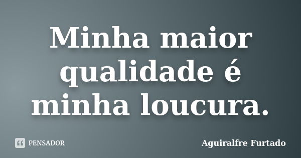 Minha maior qualidade é minha loucura.... Frase de Aguiralfre Furtado.