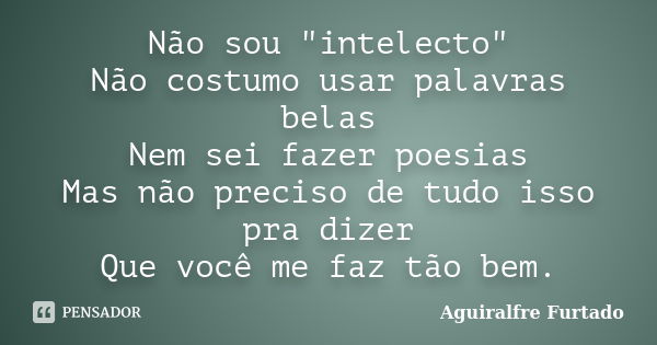 Não sou "intelecto" Não costumo usar palavras belas Nem sei fazer poesias Mas não preciso de tudo isso pra dizer Que você me faz tão bem.... Frase de Aguiralfre Furtado.