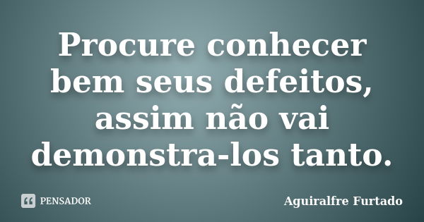 Procure conhecer bem seus defeitos, assim não vai demonstra-los tanto.... Frase de Aguiralfre Furtado.