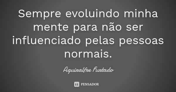 Sempre evoluindo minha mente para não ser influenciado pelas pessoas normais.... Frase de Aguiralfre Furtado.