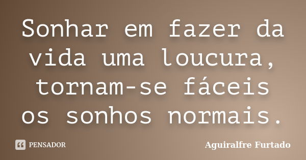 Sonhar em fazer da vida uma loucura, tornam-se fáceis os sonhos normais.... Frase de Aguiralfre Furtado.