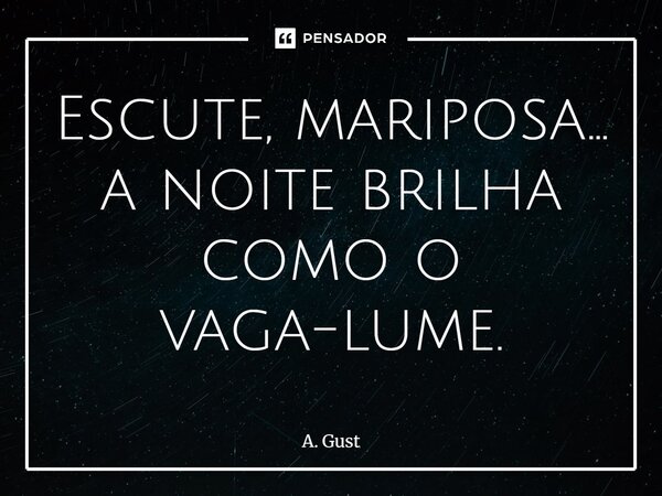 ⁠Escute mariposa. .. a noite brilha como o vaga lume... Frase de A. Gust.