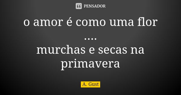 o amor é como uma flor .... murchas e secas na primavera... Frase de A. Gust.