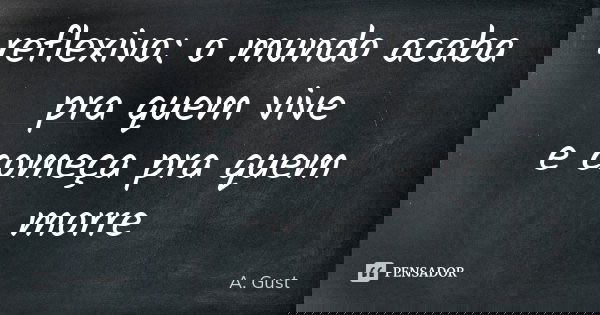 reflexivo: o mundo acaba pra quem vive e começa pra quem morre... Frase de A. Gust.