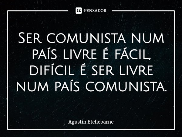 ⁠Ser comunista num país livre é fácil, difícil é ser livre num país comunista.... Frase de Agustín Etchebarne.