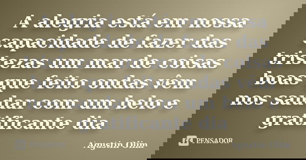 A alegria está em nossa capacidade de fazer das tristezas um mar de coisas boas que feito ondas vêm nos saudar com um belo e gratificante dia... Frase de Agustin Olim.