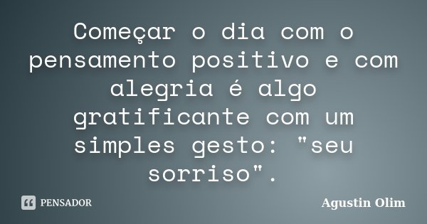 Começar o dia com o pensamento positivo e com alegria é algo gratificante com um simples gesto: "seu sorriso".... Frase de Agustin Olim.