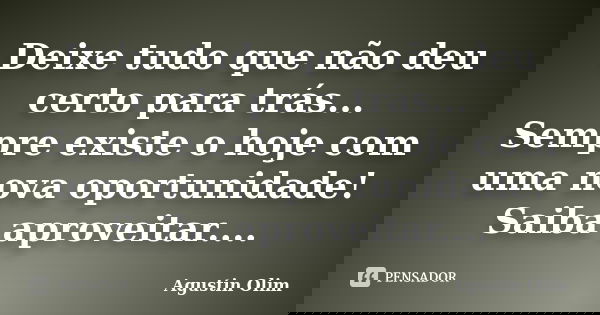 Deixe tudo que não deu certo para trás... Sempre existe o hoje com uma nova oportunidade! Saiba aproveitar....... Frase de Agustin Olim.