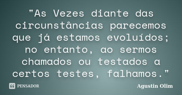 "As Vezes diante das circunstâncias parecemos que já estamos evoluídos; no entanto, ao sermos chamados ou testados a certos testes, falhamos."... Frase de Agustin Olim.