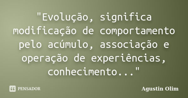 "Evolução, significa modificação de comportamento pelo acúmulo, associação e operação de experiências, conhecimento..."... Frase de Agustin Olim.