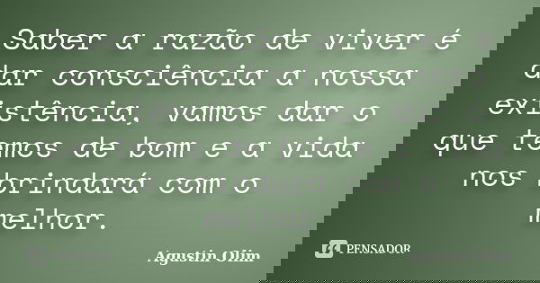 Saber a razão de viver é dar consciência a nossa existência, vamos dar o que temos de bom e a vida nos brindará com o melhor.... Frase de Agustin Olim.