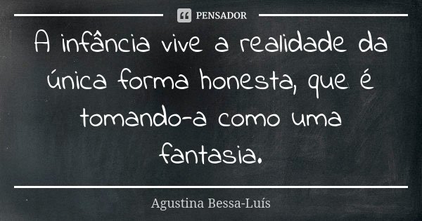 A infância vive a realidade da única forma honesta, que é tomando-a como uma fantasia.... Frase de Agustina Bessa-Luís.
