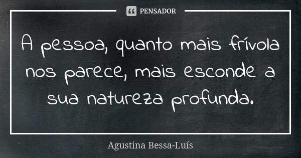 A pessoa, quanto mais frívola nos parece, mais esconde a sua natureza profunda.... Frase de Agustina Bessa-Luís.