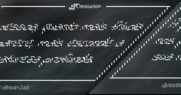 A pessoa, quanto mais frívola nos parece, mais esconde a sua natureza profunda.... Frase de Agustina Bessa-Luís.
