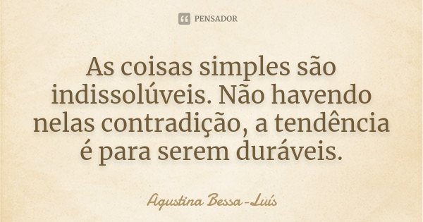 As coisas simples são indissolúveis. Não havendo nelas contradição, a tendência é para serem duráveis.... Frase de Agustina Bessa-Luís.