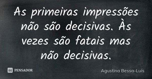 As primeiras impressões não são decisivas. Às vezes são fatais mas não decisivas.... Frase de Agustina Bessa-Luís.