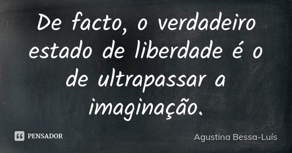 De facto, o verdadeiro estado de liberdade é o de ultrapassar a imaginação.... Frase de Agustina Bessa-Luís.