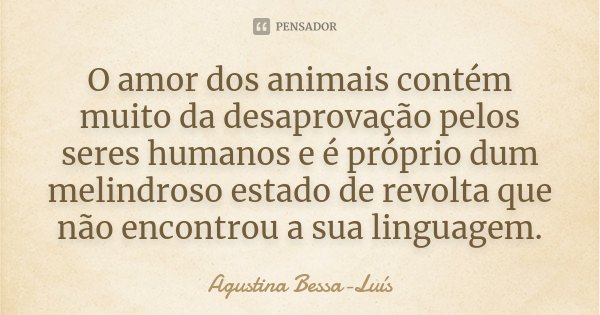 O amor dos animais contém muito da desaprovação pelos seres humanos e é próprio dum melindroso estado de revolta que não encontrou a sua linguagem.... Frase de Agustina Bessa-Luís.