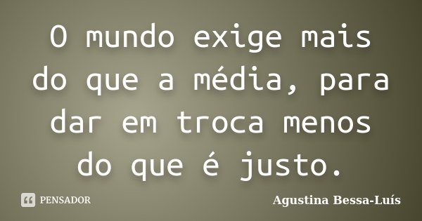 O mundo exige mais do que a média, para dar em troca menos do que é justo.... Frase de Agustina Bessa-Luís.