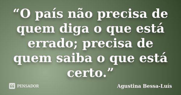 “O país não precisa de quem diga o que está errado; precisa de quem saiba o que está certo.”... Frase de Agustina Bessa-Luís.